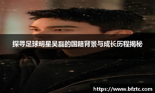 探寻足球明星吴磊的国籍背景与成长历程揭秘
