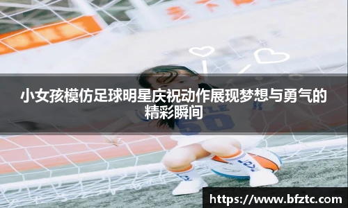 小女孩模仿足球明星庆祝动作展现梦想与勇气的精彩瞬间