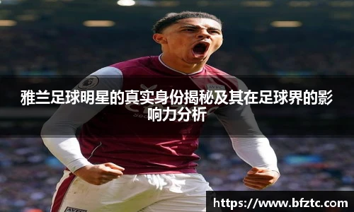 雅兰足球明星的真实身份揭秘及其在足球界的影响力分析