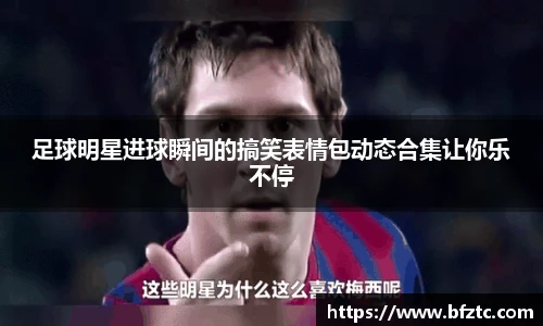 足球明星进球瞬间的搞笑表情包动态合集让你乐不停